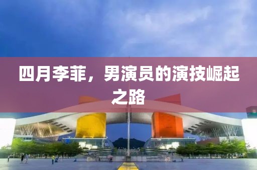 四月李菲，男演員的演技崛起之路