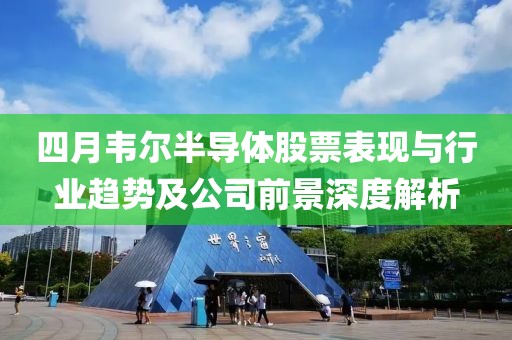 四月韋爾半導(dǎo)體股票表現(xiàn)與行業(yè)趨勢(shì)及公司前景深度解析