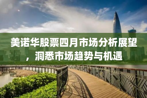 美諾華股票四月市場分析展望，洞悉市場趨勢與機遇