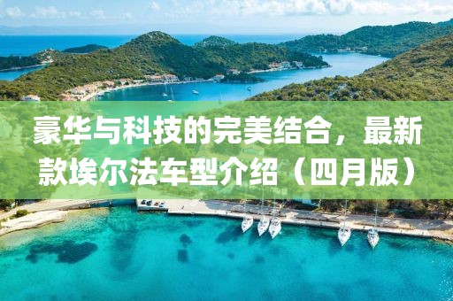 豪華與科技的完美結合，最新款埃爾法車型介紹（四月版）