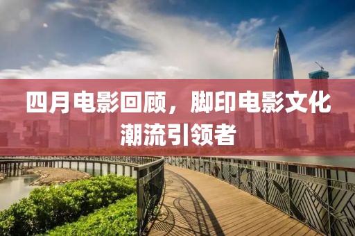 四月電影回顧，腳印電影文化潮流引領(lǐng)者