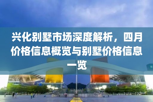 興化別墅市場深度解析，四月價格信息概覽與別墅價格信息一覽