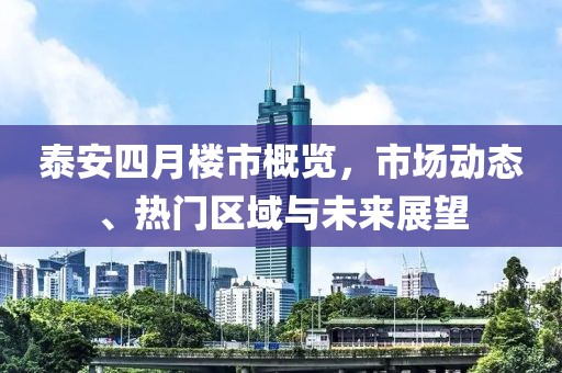 泰安四月樓市概覽，市場動態(tài)、熱門區(qū)域與未來展望
