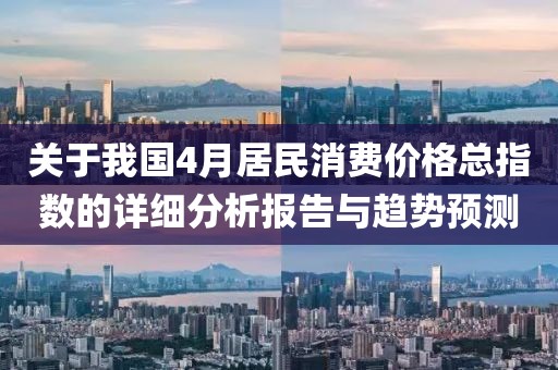 關(guān)于我國4月居民消費(fèi)價(jià)格總指數(shù)的詳細(xì)分析報(bào)告與趨勢預(yù)測