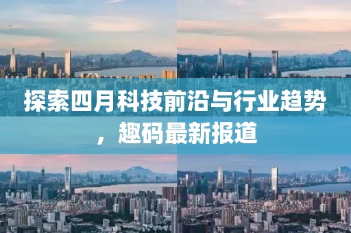 探索四月科技前沿與行業(yè)趨勢，趣碼最新報道