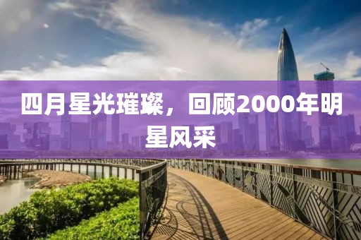 四月星光璀璨，回顧2000年明星風(fēng)采