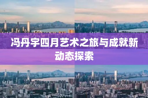 馮丹宇四月藝術之旅與成就新動態(tài)探索