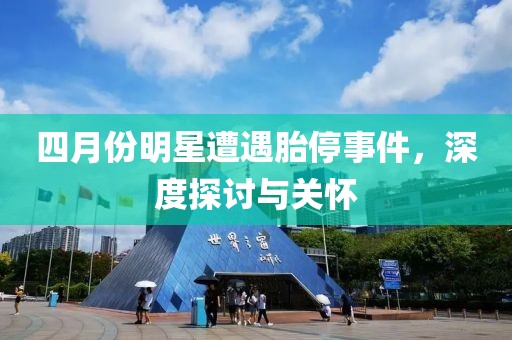 四月份明星遭遇胎停事件，深度探討與關(guān)懷