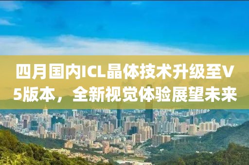 四月國內(nèi)ICL晶體技術升級至V5版本，全新視覺體驗展望未來