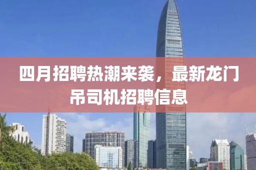 四月招聘熱潮來襲，最新龍門吊司機招聘信息