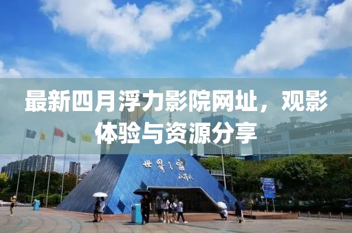 最新四月浮力影院網(wǎng)址，觀影體驗與資源分享
