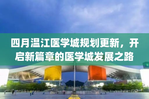 四月溫江醫(yī)學城規(guī)劃更新，開啟新篇章的醫(yī)學城發(fā)展之路