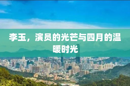 李玉，演員的光芒與四月的溫暖時光