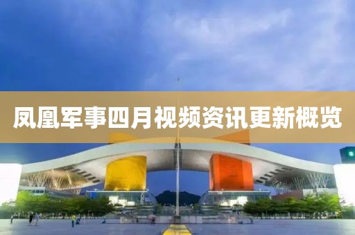 鳳凰軍事四月視頻資訊更新概覽