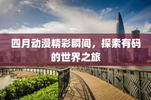 四月動漫精彩瞬間，探索有碼的世界之旅
