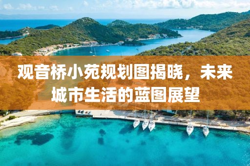 觀音橋小苑規(guī)劃圖揭曉，未來城市生活的藍圖展望