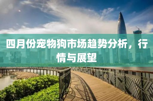 四月份寵物狗市場趨勢分析，行情與展望