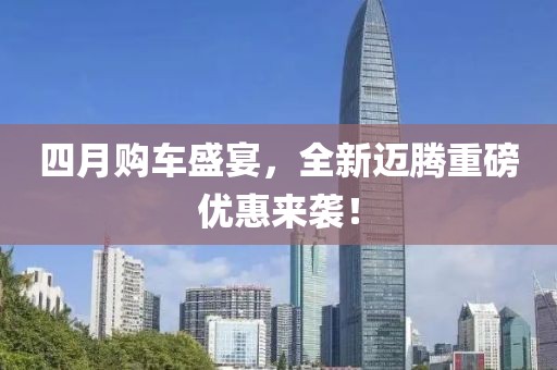 四月購(gòu)車(chē)盛宴，全新邁騰重磅優(yōu)惠來(lái)襲！