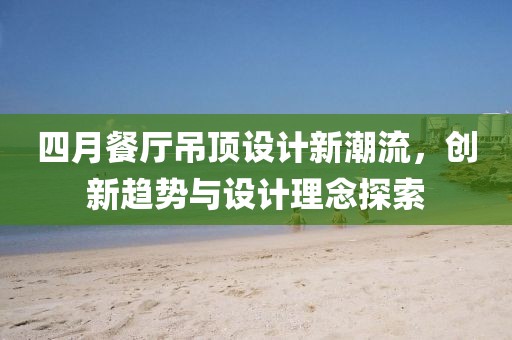 四月餐廳吊頂設(shè)計新潮流，創(chuàng)新趨勢與設(shè)計理念探索