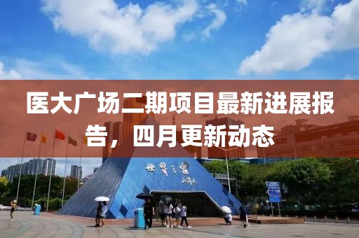 醫(yī)大廣場二期項目最新進(jìn)展報告，四月更新動態(tài)