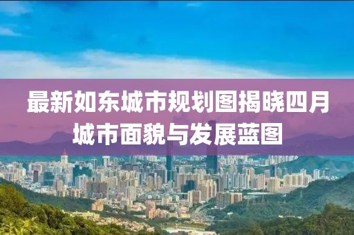最新如東城市規(guī)劃圖揭曉四月城市面貌與發(fā)展藍圖