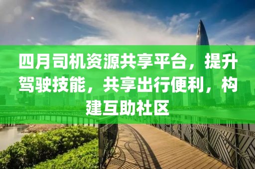 四月司機資源共享平臺，提升駕駛技能，共享出行便利，構(gòu)建互助社區(qū)