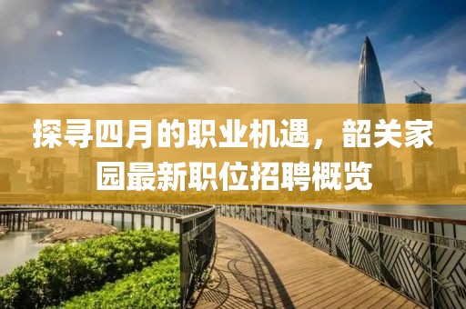 探尋四月的職業(yè)機遇，韶關家園最新職位招聘概覽