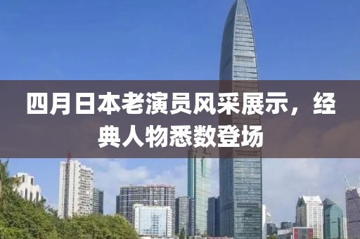 四月日本老演員風采展示，經(jīng)典人物悉數(shù)登場