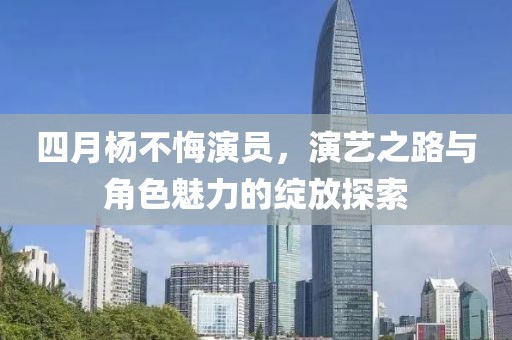 四月楊不悔演員，演藝之路與角色魅力的綻放探索