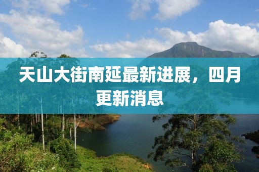 天山大街南延最新進展，四月更新消息