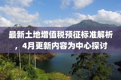 最新土地增值稅預(yù)征標(biāo)準(zhǔn)解析，4月更新內(nèi)容為中心探討