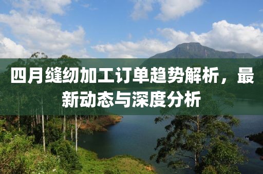 四月縫紉加工訂單趨勢解析，最新動態(tài)與深度分析