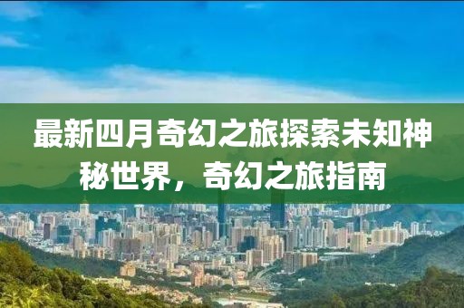 最新四月奇幻之旅探索未知神秘世界，奇幻之旅指南