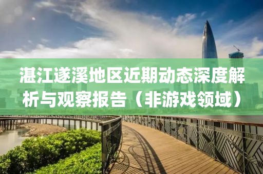 湛江遂溪地區(qū)近期動態(tài)深度解析與觀察報告（非游戲領域）