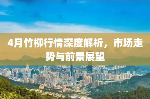 4月竹柳行情深度解析，市場(chǎng)走勢(shì)與前景展望