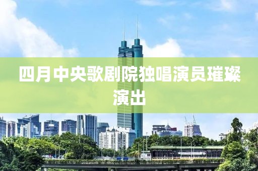 四月中央歌劇院獨(dú)唱演員璀璨演出
