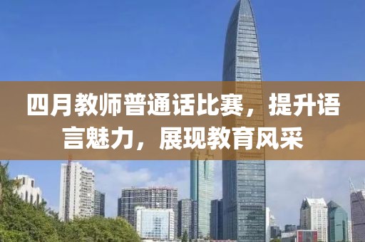 四月教師普通話比賽，提升語言魅力，展現(xiàn)教育風(fēng)采