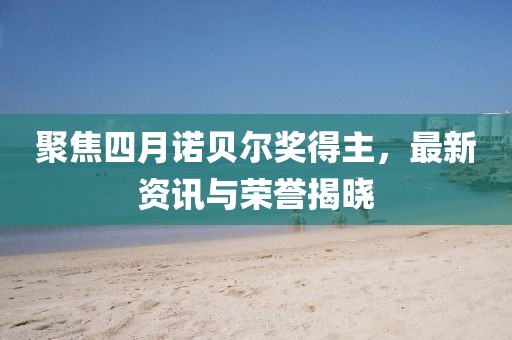 聚焦四月諾貝爾獎(jiǎng)得主，最新資訊與榮譽(yù)揭曉