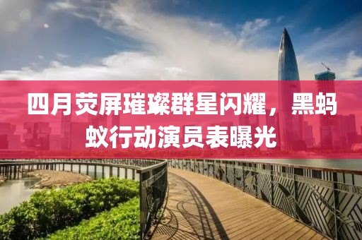 四月熒屏璀璨群星閃耀，黑螞蟻行動演員表曝光