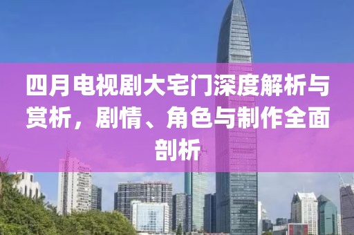 四月電視劇大宅門(mén)深度解析與賞析，劇情、角色與制作全面剖析
