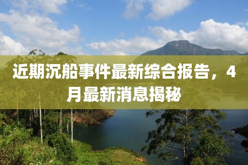 近期沉船事件最新綜合報告，4月最新消息揭秘