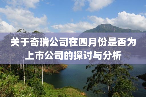 關于奇瑞公司在四月份是否為上市公司的探討與分析