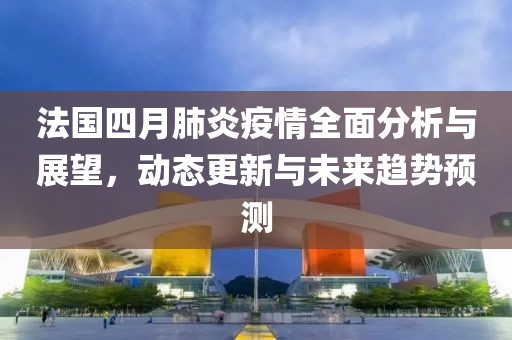 法國(guó)四月肺炎疫情全面分析與展望，動(dòng)態(tài)更新與未來(lái)趨勢(shì)預(yù)測(cè)