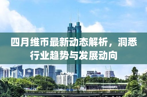四月維幣最新動(dòng)態(tài)解析，洞悉行業(yè)趨勢(shì)與發(fā)展動(dòng)向