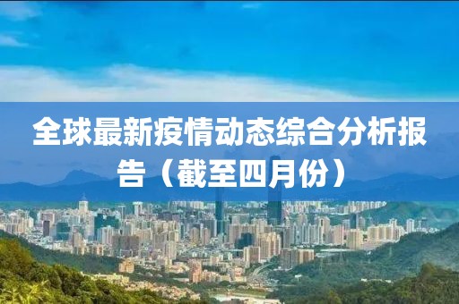 全球最新疫情動(dòng)態(tài)綜合分析報(bào)告（截至四月份）