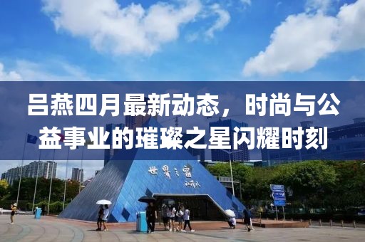 呂燕四月最新動態(tài)，時尚與公益事業(yè)的璀璨之星閃耀時刻