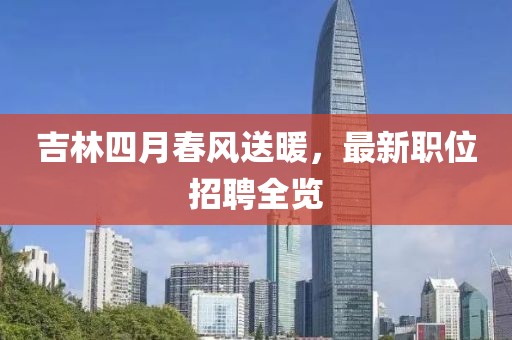 吉林四月春風送暖，最新職位招聘全覽