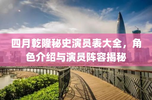 四月乾隆秘史演員表大全，角色介紹與演員陣容揭秘