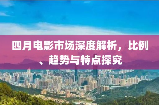 四月電影市場(chǎng)深度解析，比例、趨勢(shì)與特點(diǎn)探究