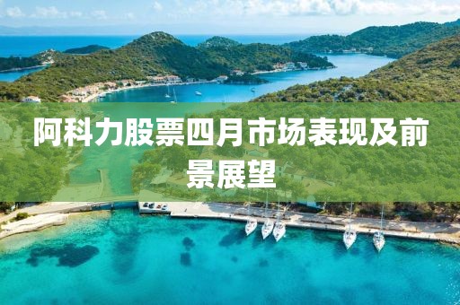 阿科力股票四月市場(chǎng)表現(xiàn)及前景展望